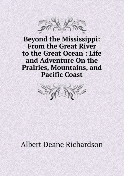 Обложка книги Beyond the Mississippi: From the Great River to the Great Ocean : Life and Adventure On the Prairies, Mountains, and Pacific Coast, Albert Deane Richardson