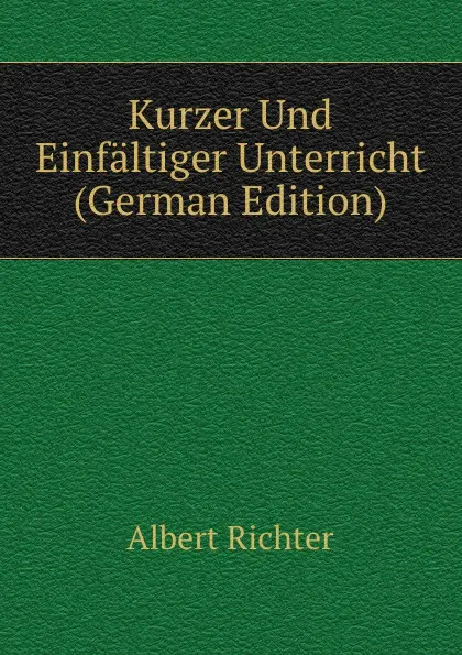 Обложка книги Kurzer Und Einfaltiger Unterricht (German Edition), Albert Richter