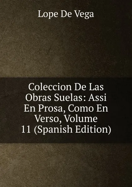 Обложка книги Coleccion De Las Obras Suelas: Assi En Prosa, Como En Verso, Volume 11 (Spanish Edition), Lope de Vega