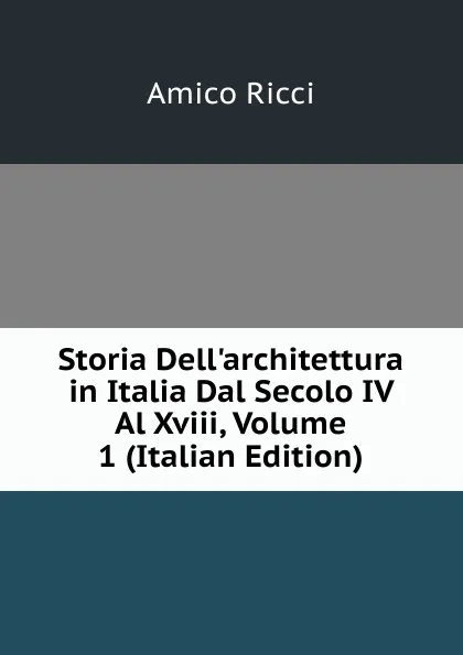 Обложка книги Storia Dell.architettura in Italia Dal Secolo IV Al Xviii, Volume 1 (Italian Edition), Amico Ricci