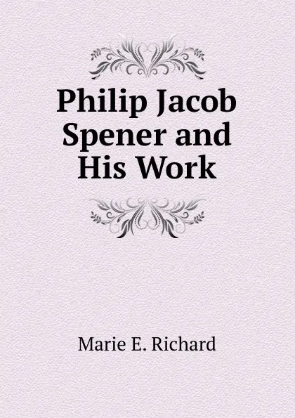 Обложка книги Philip Jacob Spener and His Work, Marie E. Richard