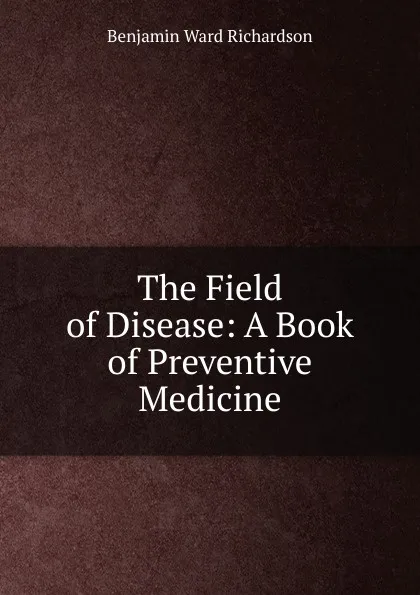 Обложка книги The Field of Disease: A Book of Preventive Medicine, Benjamin Ward Richardson