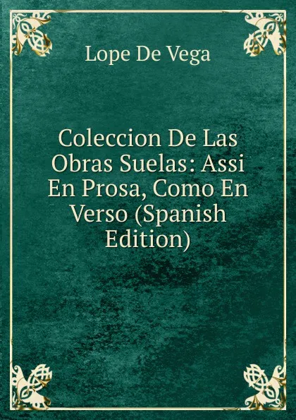 Обложка книги Coleccion De Las Obras Suelas: Assi En Prosa, Como En Verso (Spanish Edition), Lope de Vega