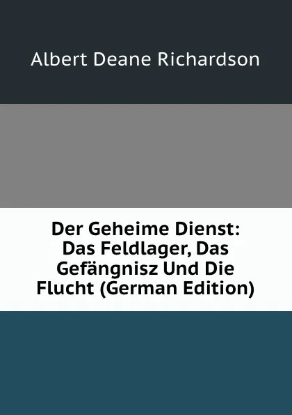 Обложка книги Der Geheime Dienst: Das Feldlager, Das Gefangnisz Und Die Flucht (German Edition), Albert Deane Richardson