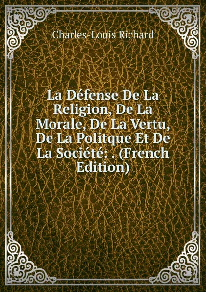 Обложка книги La Defense De La Religion, De La Morale, De La Vertu, De La Politque Et De La Societe: . (French Edition), Charles-Louis Richard