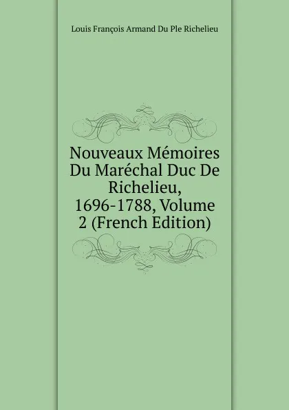 Обложка книги Nouveaux Memoires Du Marechal Duc De Richelieu, 1696-1788, Volume 2 (French Edition), Louis François Armand Du Ple Richelieu