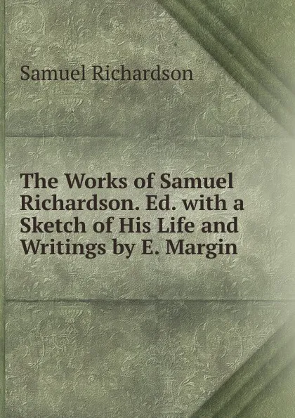 Обложка книги The Works of Samuel Richardson. Ed. with a Sketch of His Life and Writings by E. Margin, Samuel Richardson