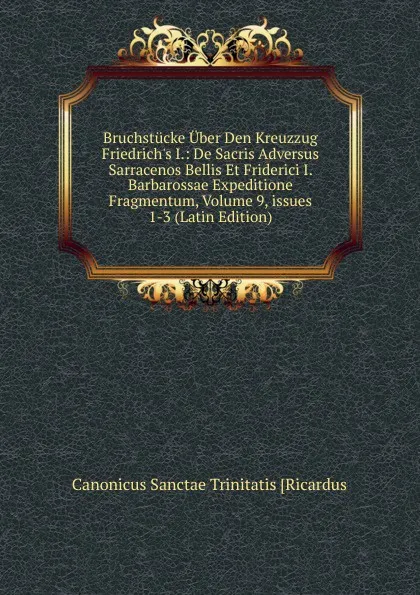 Обложка книги Bruchstucke Uber Den Kreuzzug Friedrich.s I.: De Sacris Adversus Sarracenos Bellis Et Friderici I. Barbarossae Expeditione Fragmentum, Volume 9,.issues 1-3 (Latin Edition), Canonicus Sanctae Trinitatis [Ricardus