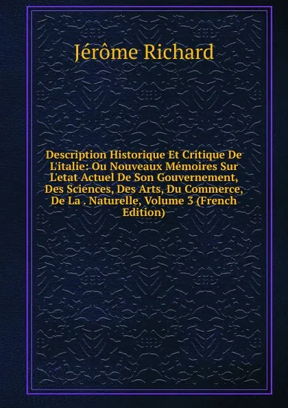 Обложка книги Description Historique Et Critique De L.italie: Ou Nouveaux Memoires Sur L.etat Actuel De Son Gouvernement, Des Sciences, Des Arts, Du Commerce, De La . Naturelle, Volume 3 (French Edition), Jérôme Richard