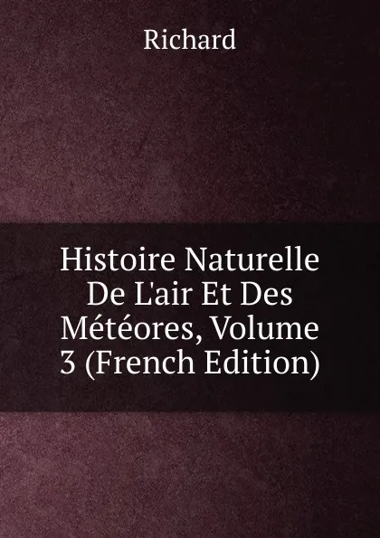 Обложка книги Histoire Naturelle De L.air Et Des Meteores, Volume 3 (French Edition), Richard