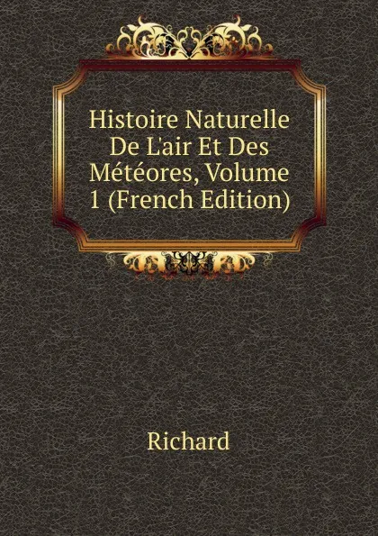 Обложка книги Histoire Naturelle De L.air Et Des Meteores, Volume 1 (French Edition), Richard