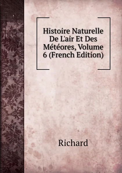 Обложка книги Histoire Naturelle De L.air Et Des Meteores, Volume 6 (French Edition), Richard