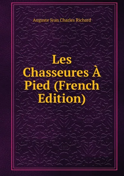 Обложка книги Les Chasseures A Pied (French Edition), Auguste Jean Charles Richard