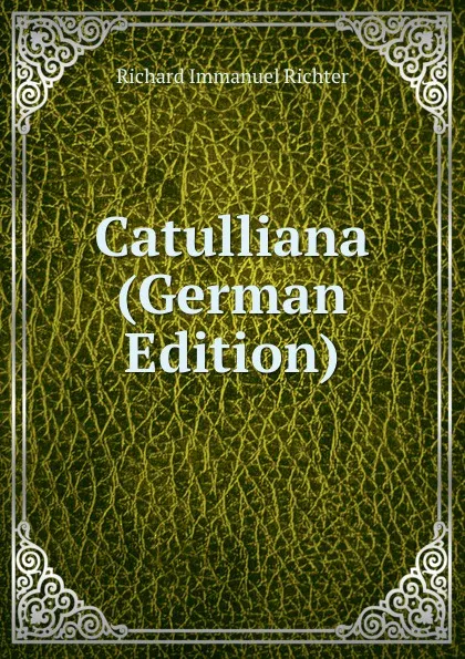 Обложка книги Catulliana (German Edition), Richard Immanuel Richter