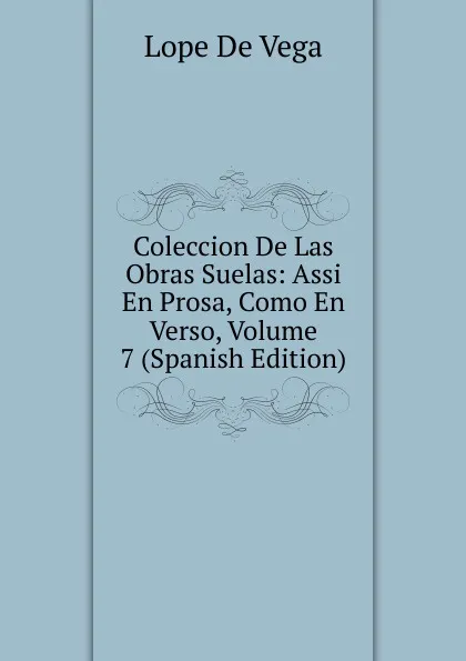 Обложка книги Coleccion De Las Obras Suelas: Assi En Prosa, Como En Verso, Volume 7 (Spanish Edition), Lope de Vega