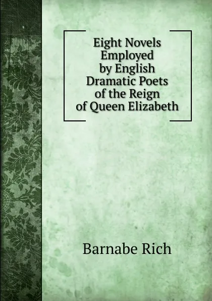 Обложка книги Eight Novels Employed by English Dramatic Poets of the Reign of Queen Elizabeth, Barnabe Rich