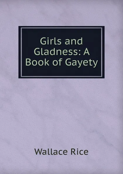 Обложка книги Girls and Gladness: A Book of Gayety, Wallace Rice