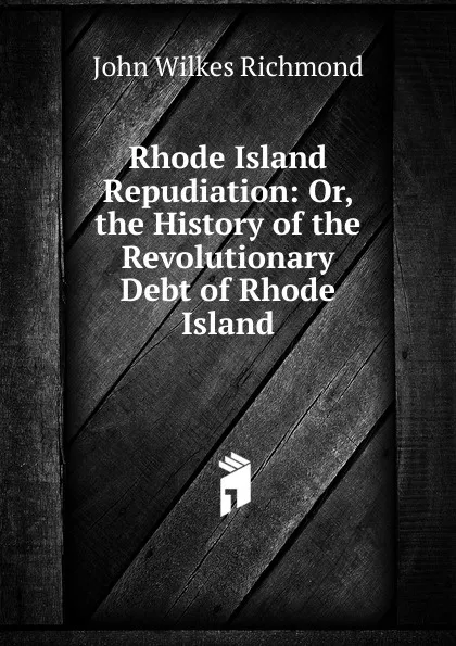 Обложка книги Rhode Island Repudiation: Or, the History of the Revolutionary Debt of Rhode Island, John Wilkes Richmond