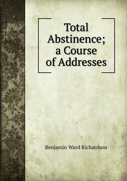 Обложка книги Total Abstinence; a Course of Addresses, Benjamin Ward Richardson