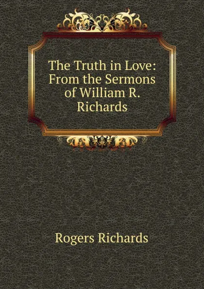 Обложка книги The Truth in Love: From the Sermons of William R. Richards, Rogers Richards