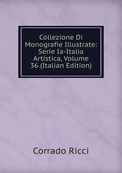 Обложка книги Collezione Di Monografie Illustrate: Serie Ia-Italia Artistica, Volume 36 (Italian Edition), Corrado Ricci