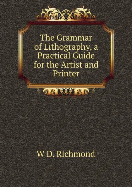 Обложка книги The Grammar of Lithography, a Practical Guide for the Artist and Printer, W D. Richmond