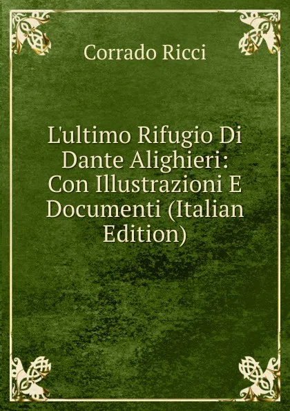 Обложка книги L.ultimo Rifugio Di Dante Alighieri: Con Illustrazioni E Documenti (Italian Edition), Corrado Ricci