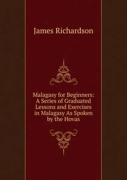 Обложка книги Malagasy for Beginners: A Series of Graduated Lessons and Exercises in Malagasy As Spoken by the Hovas, James Daniel Richardson