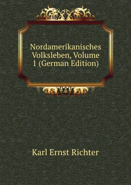 Обложка книги Nordamerikanisches Volksleben, Volume 1 (German Edition), Karl Ernst Richter