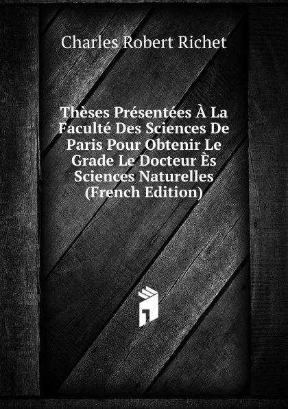 Обложка книги Theses Presentees A La Faculte Des Sciences De Paris Pour Obtenir Le Grade Le Docteur Es Sciences Naturelles (French Edition), Charles Robert Richet