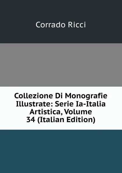 Обложка книги Collezione Di Monografie Illustrate: Serie Ia-Italia Artistica, Volume 34 (Italian Edition), Corrado Ricci