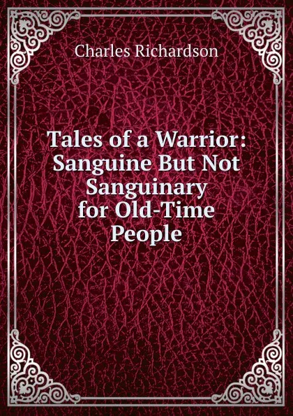 Обложка книги Tales of a Warrior: Sanguine But Not Sanguinary for Old-Time People, Charles Richardson