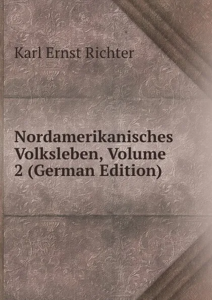 Обложка книги Nordamerikanisches Volksleben, Volume 2 (German Edition), Karl Ernst Richter