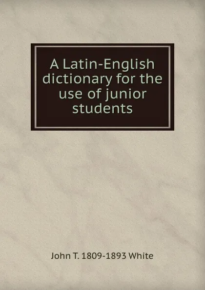 Обложка книги A Latin-English dictionary for the use of junior students, John T. 1809-1893 White