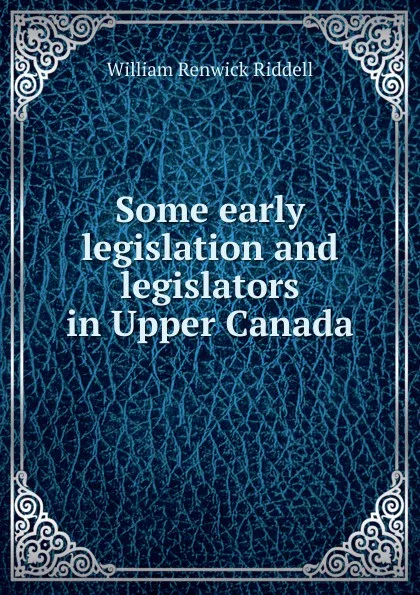 Обложка книги Some early legislation and legislators in Upper Canada, William Renwick Riddell