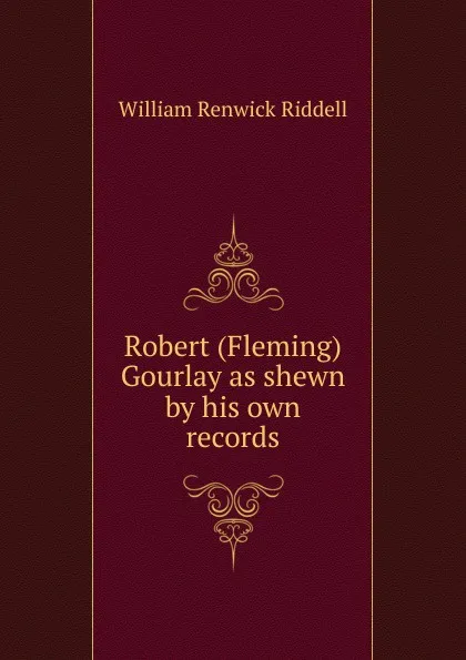 Обложка книги Robert (Fleming) Gourlay as shewn by his own records, William Renwick Riddell