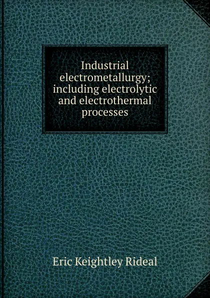 Обложка книги Industrial electrometallurgy; including electrolytic and electrothermal processes, Eric Keightley Rideal