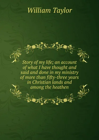 Обложка книги Story of my life; an account of what I have thought and said and done in my ministry of more than fifty-three years in Christian lands and among the heathen, William Taylor