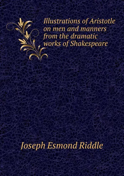 Обложка книги Illustrations of Aristotle on men and manners from the dramatic works of Shakespeare, Joseph Esmond Riddle