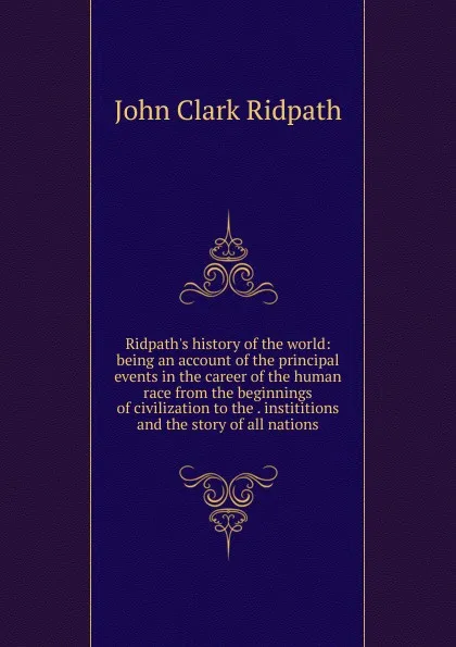 Обложка книги Ridpath.s history of the world: being an account of the principal events in the career of the human race from the beginnings of civilization to the . instititions and the story of all nations, John Clark Ridpath