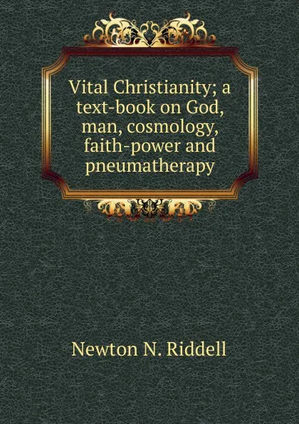 Обложка книги Vital Christianity; a text-book on God, man, cosmology, faith-power and pneumatherapy, Newton N. Riddell