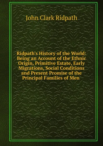 Обложка книги Ridpath.s History of the World: Being an Account of the Ethnic Origin, Primitive Estate, Early Migrations, Social Conditions and Present Promise of the Principal Families of Men ., John Clark Ridpath