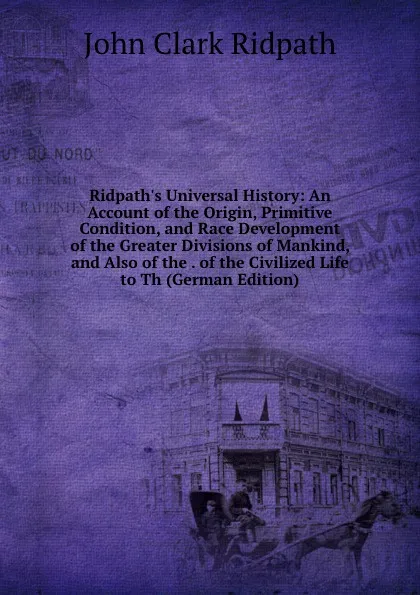 Обложка книги Ridpath.s Universal History: An Account of the Origin, Primitive Condition, and Race Development of the Greater Divisions of Mankind, and Also of the . of the Civilized Life to Th (German Edition), John Clark Ridpath