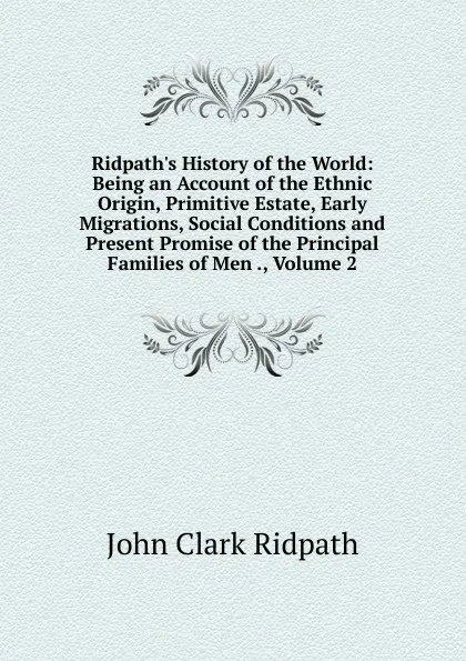 Обложка книги Ridpath.s History of the World: Being an Account of the Ethnic Origin, Primitive Estate, Early Migrations, Social Conditions and Present Promise of the Principal Families of Men ., Volume 2, John Clark Ridpath