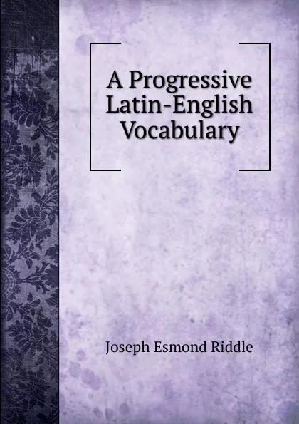 Обложка книги A Progressive Latin-English Vocabulary, Joseph Esmond Riddle