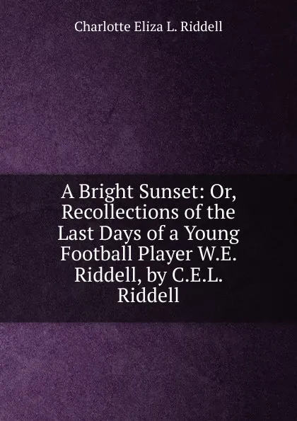 Обложка книги A Bright Sunset: Or, Recollections of the Last Days of a Young Football Player W.E. Riddell, by C.E.L. Riddell., Charlotte Eliza L. Riddell