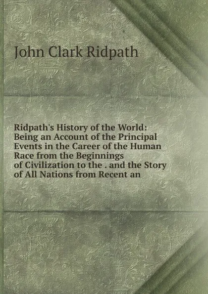 Обложка книги Ridpath.s History of the World: Being an Account of the Principal Events in the Career of the Human Race from the Beginnings of Civilization to the . and the Story of All Nations from Recent an, John Clark Ridpath