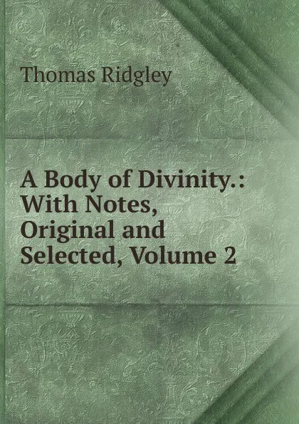 Обложка книги A Body of Divinity.: With Notes, Original and Selected, Volume 2, Thomas Ridgley