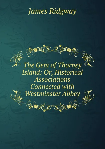 Обложка книги The Gem of Thorney Island: Or, Historical Associations Connected with Westminster Abbey, James Ridgway