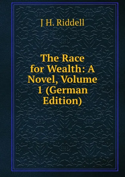 Обложка книги The Race for Wealth: A Novel, Volume 1 (German Edition), J H. Riddell